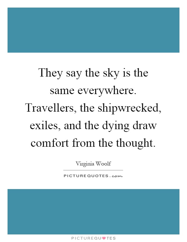 They say the sky is the same everywhere. Travellers, the shipwrecked, exiles, and the dying draw comfort from the thought Picture Quote #1