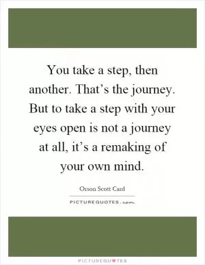 You take a step, then another. That’s the journey. But to take a step with your eyes open is not a journey at all, it’s a remaking of your own mind Picture Quote #1