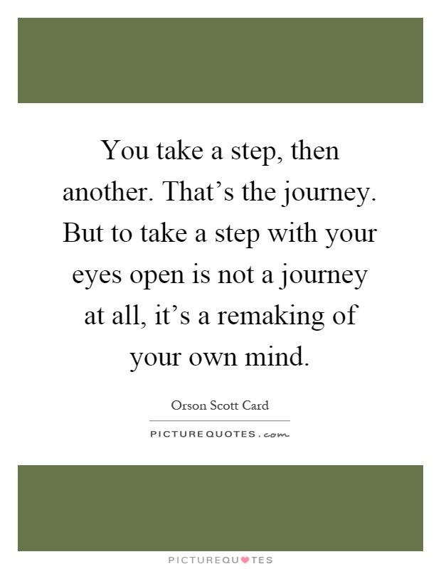 You take a step, then another. That's the journey. But to take a step with your eyes open is not a journey at all, it's a remaking of your own mind Picture Quote #1