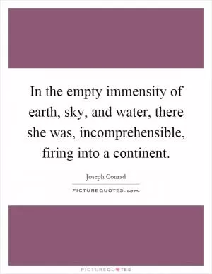 In the empty immensity of earth, sky, and water, there she was, incomprehensible, firing into a continent Picture Quote #1