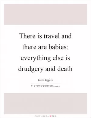 There is travel and there are babies; everything else is drudgery and death Picture Quote #1