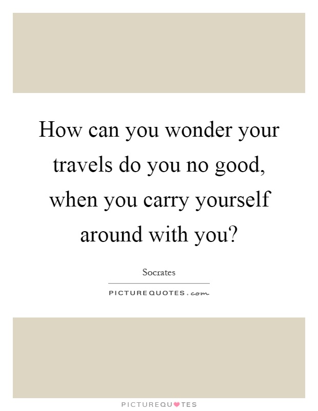 How can you wonder your travels do you no good, when you carry yourself around with you? Picture Quote #1