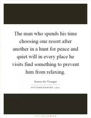 The man who spends his time choosing one resort after another in a hunt for peace and quiet will in every place he visits find something to prevent him from relaxing Picture Quote #1