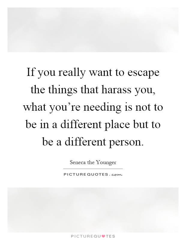If you really want to escape the things that harass you, what you're needing is not to be in a different place but to be a different person Picture Quote #1