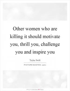 Other women who are killing it should motivate you, thrill you, challenge you and inspire you Picture Quote #1