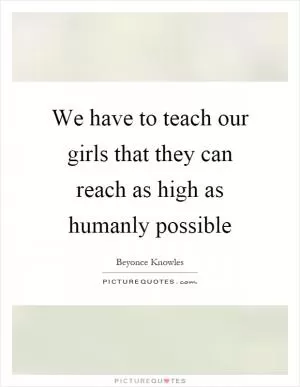 We have to teach our girls that they can reach as high as humanly possible Picture Quote #1