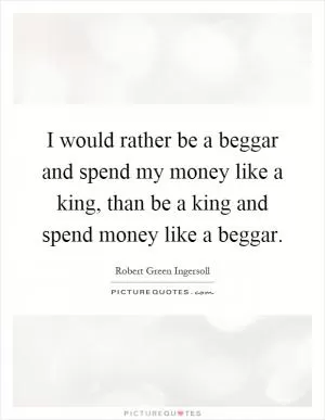 I would rather be a beggar and spend my money like a king, than be a king and spend money like a beggar Picture Quote #1