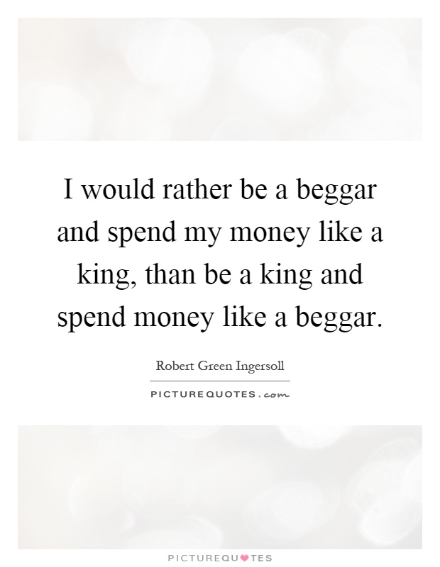 I would rather be a beggar and spend my money like a king, than be a king and spend money like a beggar Picture Quote #1