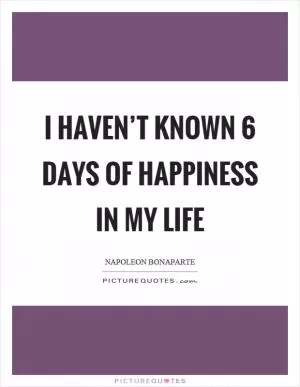 I haven’t known 6 days of happiness in my life Picture Quote #1