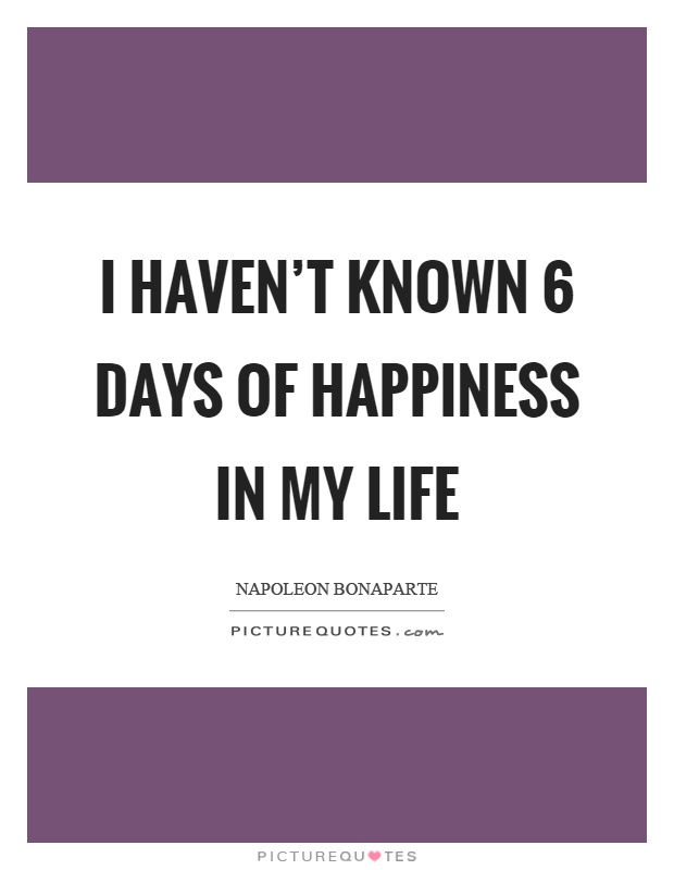 I haven't known 6 days of happiness in my life Picture Quote #1