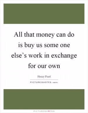 All that money can do is buy us some one else’s work in exchange for our own Picture Quote #1