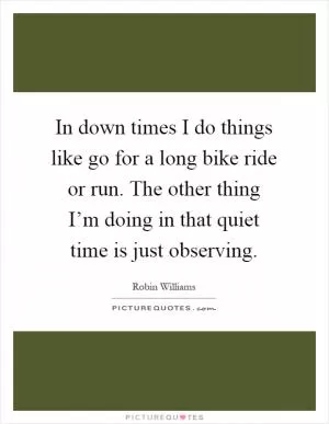 In down times I do things like go for a long bike ride or run. The other thing I’m doing in that quiet time is just observing Picture Quote #1