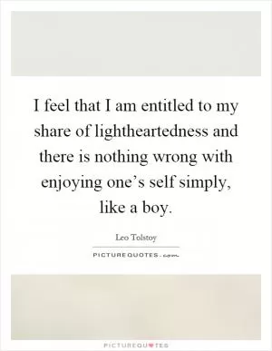I feel that I am entitled to my share of lightheartedness and there is nothing wrong with enjoying one’s self simply, like a boy Picture Quote #1