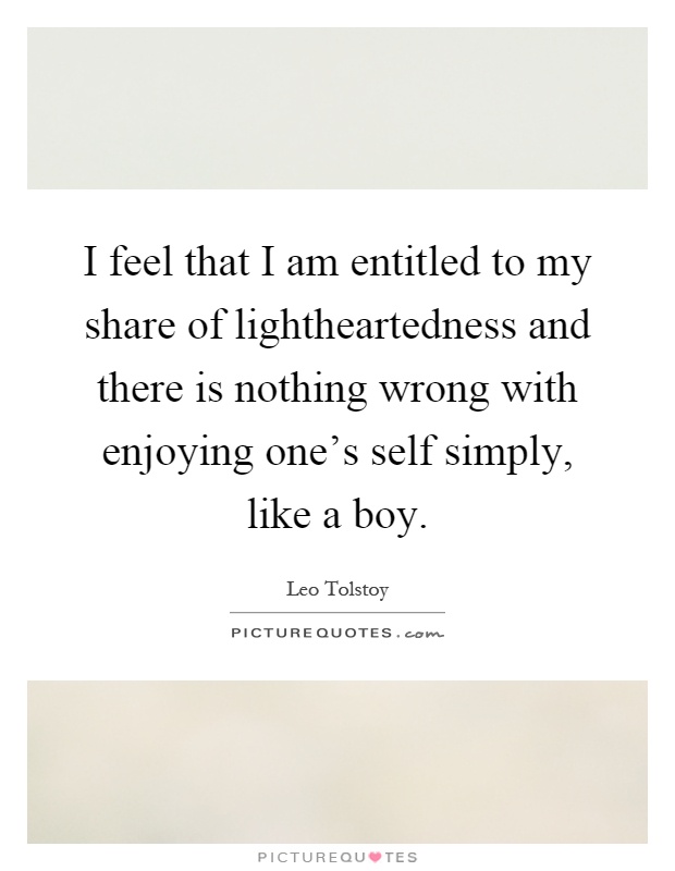 I feel that I am entitled to my share of lightheartedness and there is nothing wrong with enjoying one's self simply, like a boy Picture Quote #1