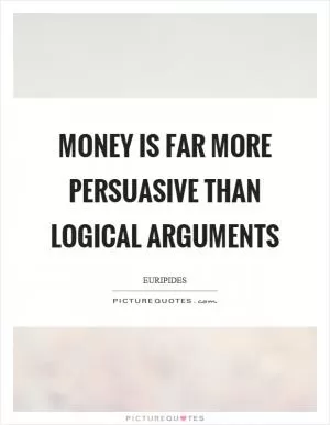 Money is far more persuasive than logical arguments Picture Quote #1