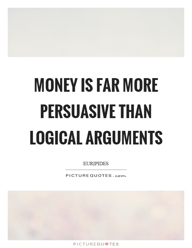 Money is far more persuasive than logical arguments Picture Quote #1
