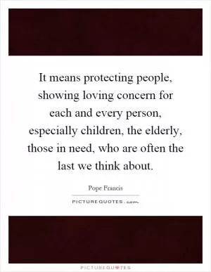 It means protecting people, showing loving concern for each and every person, especially children, the elderly, those in need, who are often the last we think about Picture Quote #1