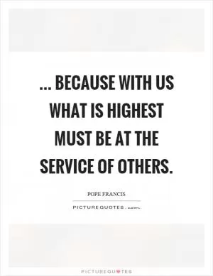 ... because with us what is highest must be at the service of others Picture Quote #1