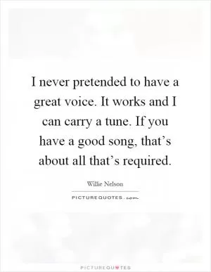 I never pretended to have a great voice. It works and I can carry a tune. If you have a good song, that’s about all that’s required Picture Quote #1