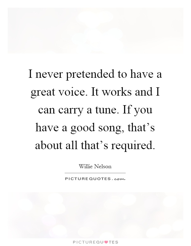 I never pretended to have a great voice. It works and I can carry a tune. If you have a good song, that's about all that's required Picture Quote #1
