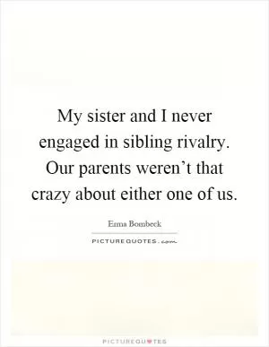 My sister and I never engaged in sibling rivalry. Our parents weren’t that crazy about either one of us Picture Quote #1