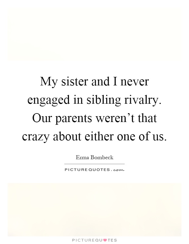 My sister and I never engaged in sibling rivalry. Our parents weren't that crazy about either one of us Picture Quote #1