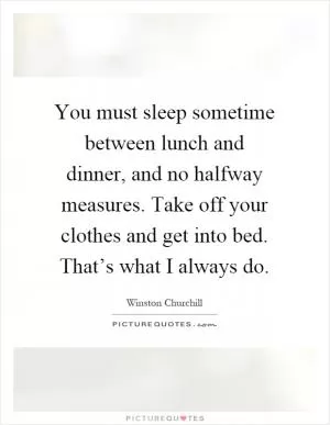 You must sleep sometime between lunch and dinner, and no halfway measures. Take off your clothes and get into bed. That’s what I always do Picture Quote #1