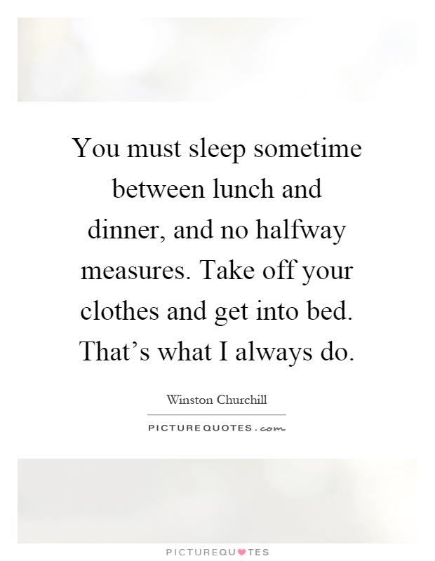 You must sleep sometime between lunch and dinner, and no halfway measures. Take off your clothes and get into bed. That's what I always do Picture Quote #1