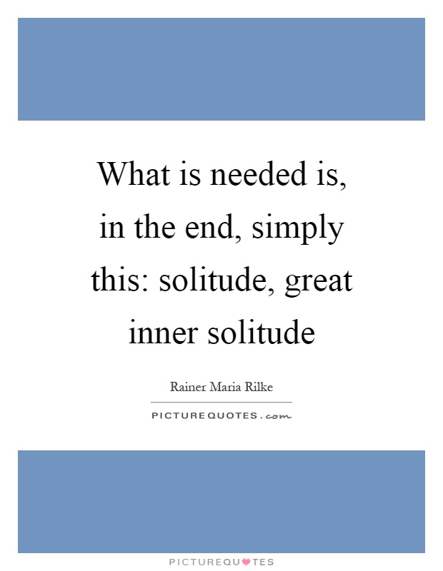 What is needed is, in the end, simply this: solitude, great inner solitude Picture Quote #1