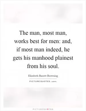 The man, most man, works best for men: and, if most man indeed, he gets his manhood plainest from his soul Picture Quote #1