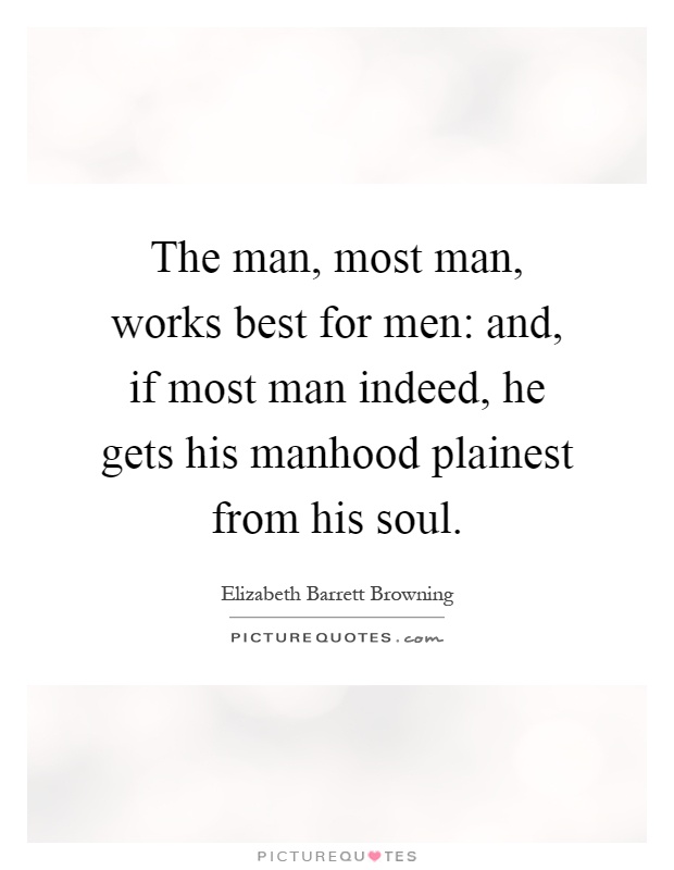 The man, most man, works best for men: and, if most man indeed, he gets his manhood plainest from his soul Picture Quote #1