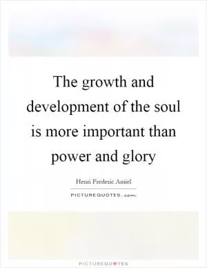 The growth and development of the soul is more important than power and glory Picture Quote #1