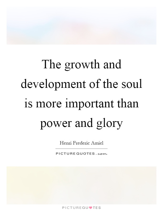 The growth and development of the soul is more important than power and glory Picture Quote #1