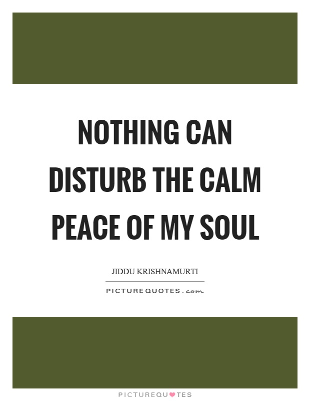 Nothing can disturb the calm peace of my soul Picture Quote #1
