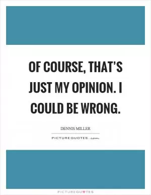 Of course, that’s just my opinion. I could be wrong Picture Quote #1