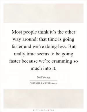 Most people think it’s the other way around: that time is going faster and we’re doing less. But really time seems to be going faster because we’re cramming so much into it Picture Quote #1