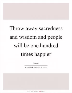 Throw away sacredness and wisdom and people will be one hundred times happier Picture Quote #1