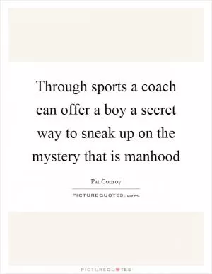 Through sports a coach can offer a boy a secret way to sneak up on the mystery that is manhood Picture Quote #1