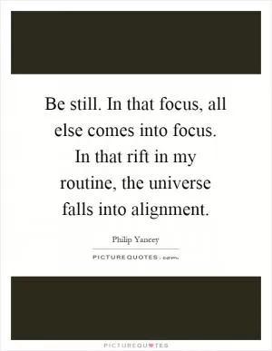Be still. In that focus, all else comes into focus. In that rift in my routine, the universe falls into alignment Picture Quote #1