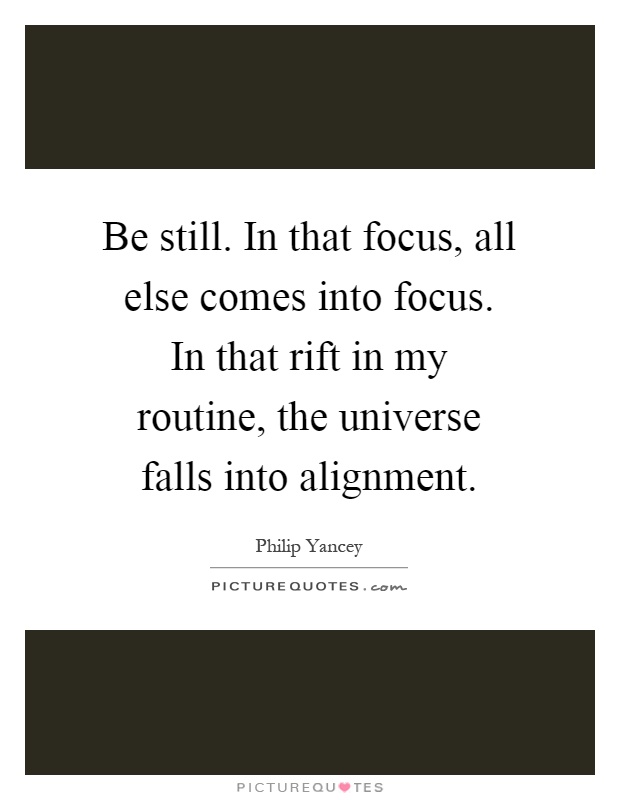 Be still. In that focus, all else comes into focus. In that rift in my routine, the universe falls into alignment Picture Quote #1