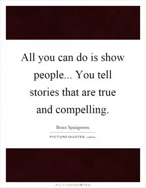 All you can do is show people... You tell stories that are true and compelling Picture Quote #1