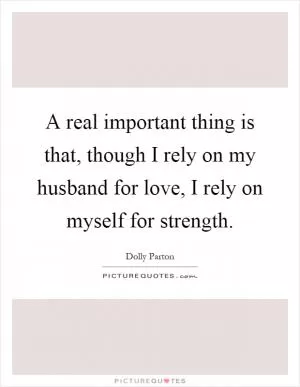 A real important thing is that, though I rely on my husband for love, I rely on myself for strength Picture Quote #1