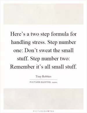 Here’s a two step formula for handling stress. Step number one: Don’t sweat the small stuff. Step number two: Remember it’s all small stuff Picture Quote #1