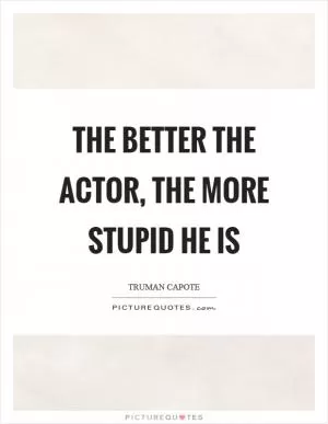 The better the actor, the more stupid he is Picture Quote #1