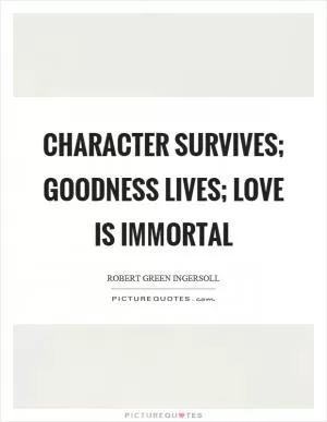 Character survives; goodness lives; love is immortal Picture Quote #1