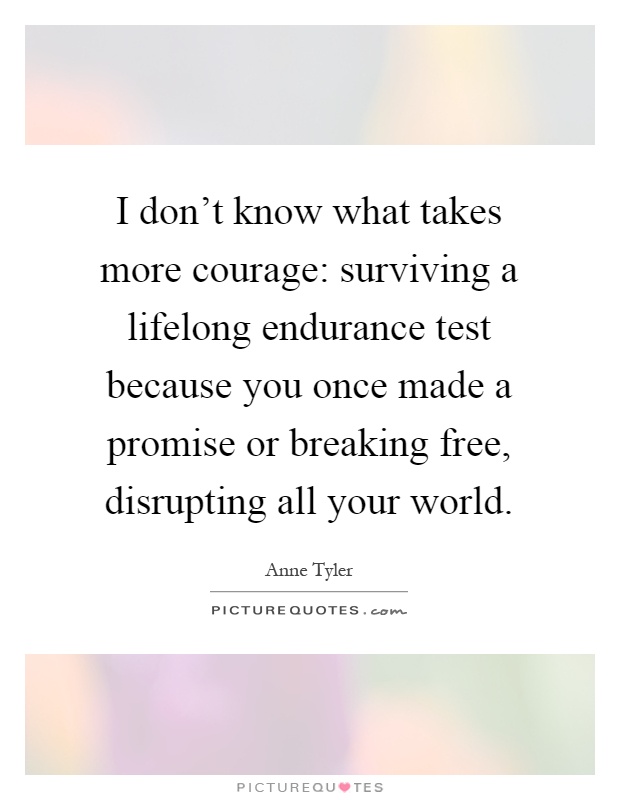 I don't know what takes more courage: surviving a lifelong endurance test because you once made a promise or breaking free, disrupting all your world Picture Quote #1