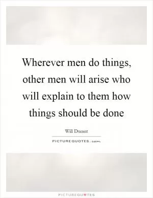 Wherever men do things, other men will arise who will explain to them how things should be done Picture Quote #1