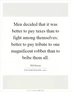Men decided that it was better to pay taxes than to fight among themselves; better to pay tribute to one magnificent robber than to bribe them all Picture Quote #1