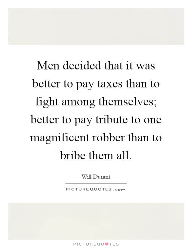 Men decided that it was better to pay taxes than to fight among themselves; better to pay tribute to one magnificent robber than to bribe them all Picture Quote #1
