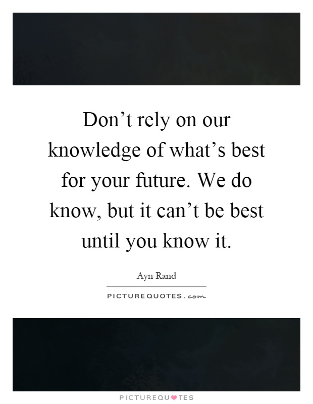 Don't rely on our knowledge of what's best for your future. We do know, but it can't be best until you know it Picture Quote #1